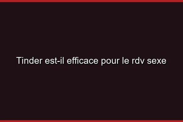 Tinder est-il efficace pour le RDV sexe