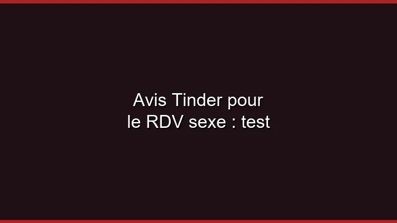 Avis Tinder pour le RDV sexe : notre test complet